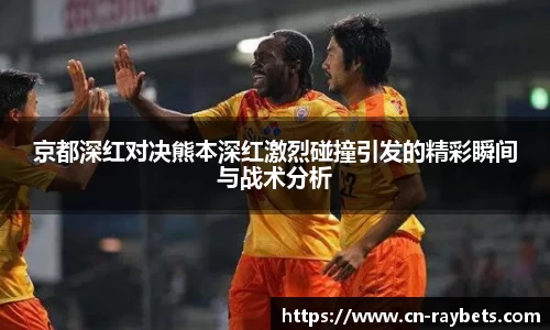 京都深红对决熊本深红激烈碰撞引发的精彩瞬间与战术分析
